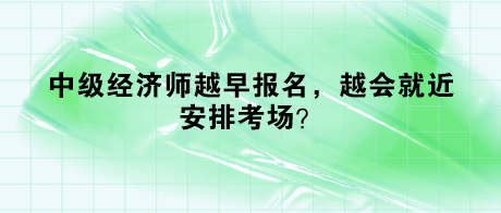 中級經(jīng)濟師越早報名，越會就近安排考場？