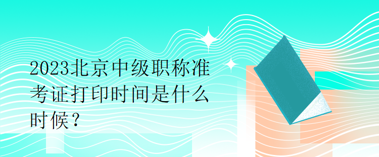 2023北京中級職稱準(zhǔn)考證打印時(shí)間是什么時(shí)候？