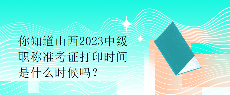 你知道山西2023中級(jí)職稱準(zhǔn)考證打印時(shí)間是什么時(shí)候嗎？