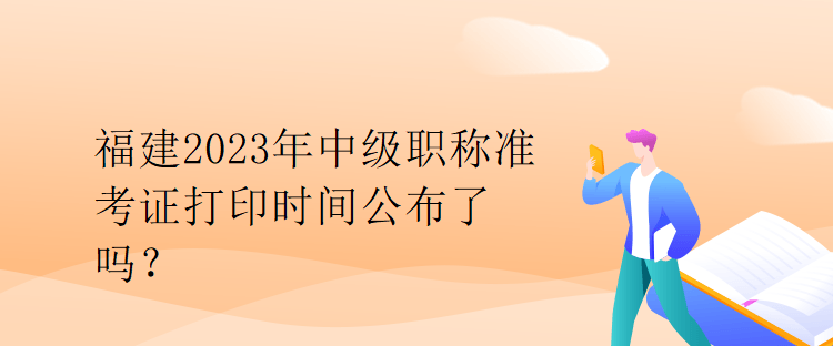 福建2023年中級職稱準考證打印時間公布了嗎？