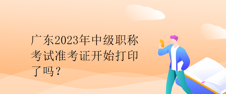 廣東2023年中級(jí)職稱(chēng)考試準(zhǔn)考證開(kāi)始打印了嗎？