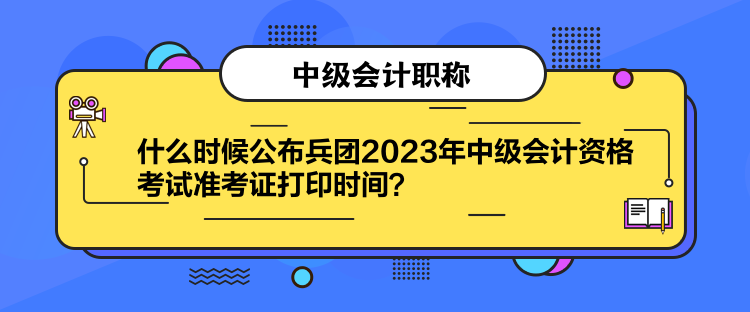 什么時候公布兵團(tuán)2023年中級會計資格考試準(zhǔn)考證打印時間？