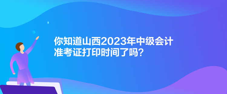 你知道山西2023年中級會(huì)計(jì)準(zhǔn)考證打印時(shí)間了嗎？