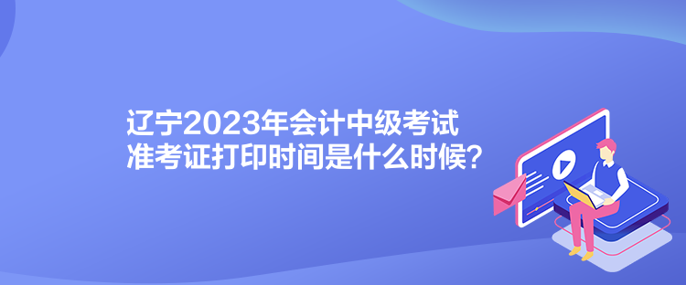 遼寧2023年會(huì)計(jì)中級(jí)考試準(zhǔn)考證打印時(shí)間是什么時(shí)候？