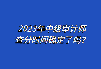 2023年中級(jí)審計(jì)師查分時(shí)間確定了嗎？