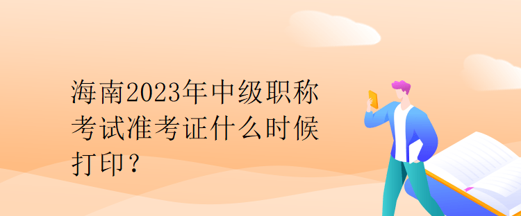 海南2023年中級職稱考試準(zhǔn)考證什么時候打印？