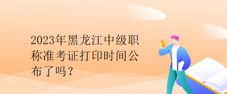 2023年黑龍江中級職稱準考證打印時間公布了嗎？