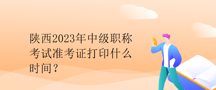 陜西2023年中級職稱考試準考證打印什么時間？