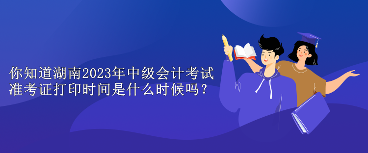 你知道湖南2023年中級會計(jì)考試準(zhǔn)考證打印時(shí)間是什么時(shí)候嗎？