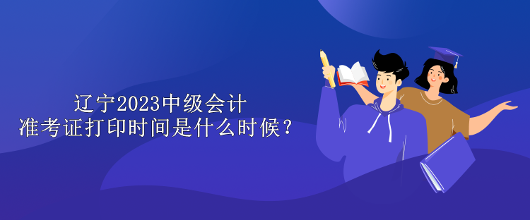 遼寧2023中級會計準考證打印時間是什么時候？