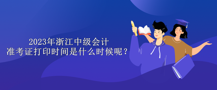 2023年浙江中級會計準考證打印時間是什么時候呢？