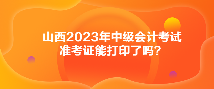 山西2023年中級(jí)會(huì)計(jì)考試準(zhǔn)考證能打印了嗎？