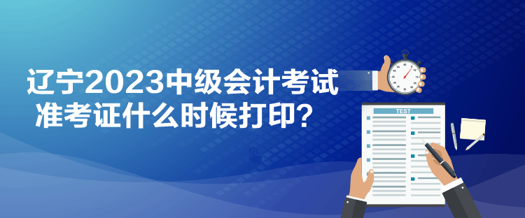 遼寧2023中級會計考試準(zhǔn)考證什么時候打??？