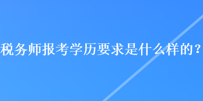 稅務(wù)師報(bào)考學(xué)歷要求是什么樣的？