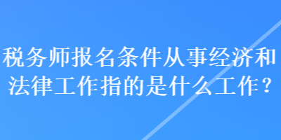 稅務(wù)師報(bào)名條件從事經(jīng)濟(jì)和法律工作指的是什么工作？