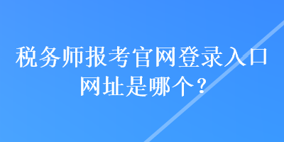 稅務(wù)師報(bào)考官網(wǎng)登錄入口網(wǎng)址是哪個(gè)？