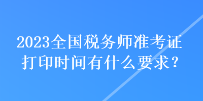 2023全國(guó)稅務(wù)師準(zhǔn)考證打印時(shí)間有什么要求？