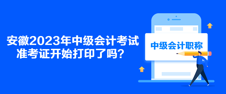 安徽2023年中級(jí)會(huì)計(jì)考試準(zhǔn)考證開(kāi)始打印了嗎？