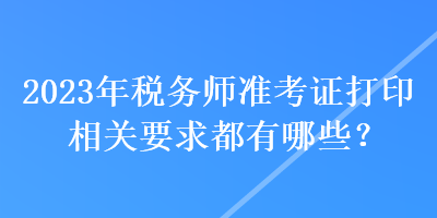 2023年稅務(wù)師準(zhǔn)考證打印相關(guān)要求都有哪些？