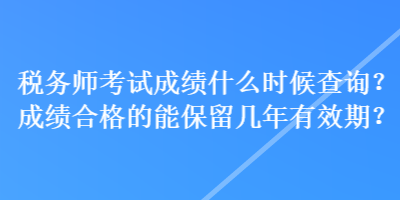 稅務(wù)師考試成績什么時(shí)候查詢？成績合格的能保留幾年有效期？