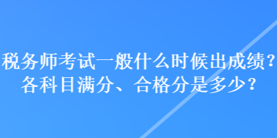 稅務(wù)師考試一般什么時(shí)候出成績(jī)？各科目滿分、合格分是多少？