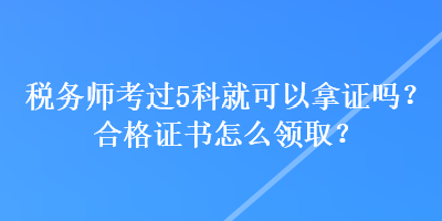 稅務師考過5科就可以拿證嗎？合格證書怎么領(lǐng)?。? suffix=