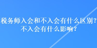 稅務(wù)師入會和不入會有什么區(qū)別？不入會有什么影響？