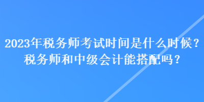 2023年稅務(wù)師考試時(shí)間是什么時(shí)候？稅務(wù)師和中級(jí)會(huì)計(jì)能搭配嗎？