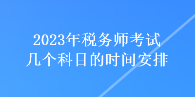 2023年稅務師考試幾個科目的時間安排