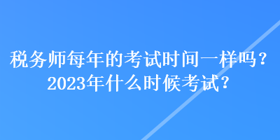 稅務(wù)師每年的考試時(shí)間一樣嗎？2023年什么時(shí)候考試？