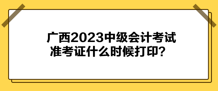 廣西2023中級會計考試準(zhǔn)考證什么時候打??？