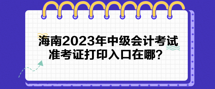 海南2023年中級會計考試準(zhǔn)考證打印入口在哪？