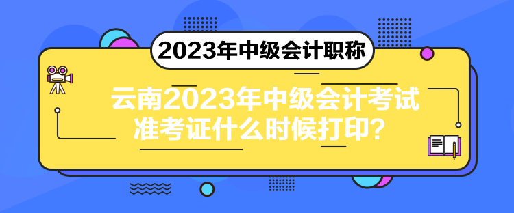 云南2023年中級會計考試準(zhǔn)考證什么時候打印？