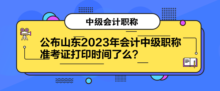 公布山東2023年會計中級職稱準(zhǔn)考證打印時間了么？