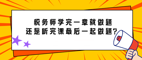 備考稅務(wù)師學(xué)完一章就做題還是先聽完課最后再一起做題？