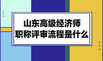 山東高級經(jīng)濟師職稱評審流程是什么？