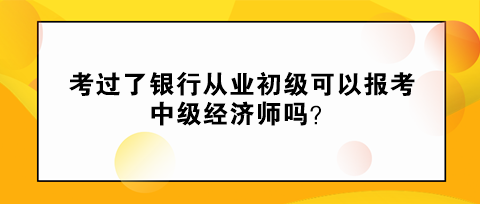 考過(guò)了銀行從業(yè)初級(jí)可以報(bào)考中級(jí)經(jīng)濟(jì)師嗎？