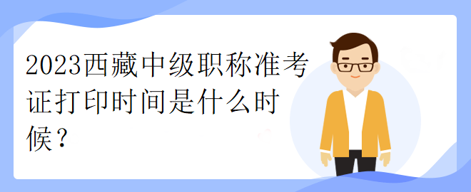 2023西藏中級職稱準考證打印時間是什么時候？