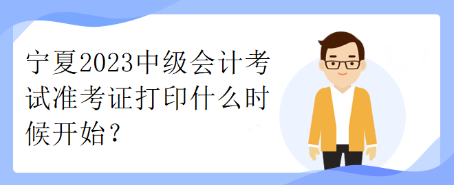 寧夏2023中級(jí)會(huì)計(jì)考試準(zhǔn)考證打印什么時(shí)候開始？