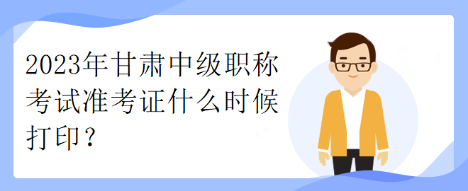 2023年甘肅中級(jí)職稱考試準(zhǔn)考證什么時(shí)候打印？