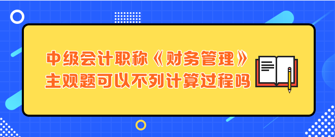 中級會計職稱財務管理主觀題可以不列計算過程嗎