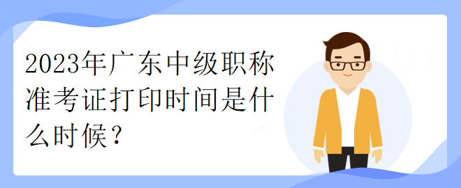 2023年廣東中級(jí)職稱準(zhǔn)考證打印時(shí)間是什么時(shí)候？