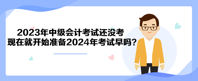 2023年中級會計考試還沒考 現(xiàn)在就開始準(zhǔn)備2024年考試早嗎？