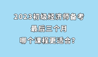 2023初級(jí)經(jīng)濟(jì)師備考最后三個(gè)月 哪個(gè)課程更適合？