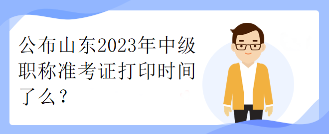 公布山東2023年中級職稱準(zhǔn)考證打印時(shí)間了么？