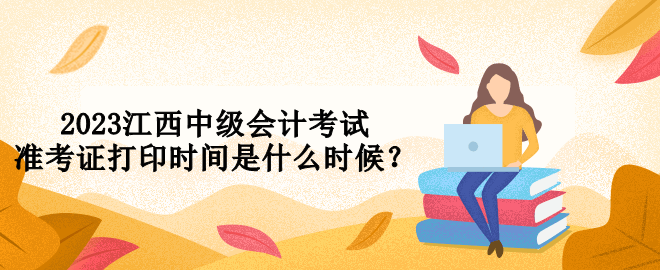 2023江西中級會計考試準(zhǔn)考證打印時間是什么時候？