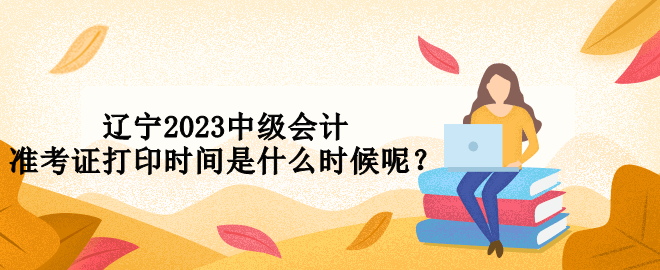 遼寧2023中級(jí)會(huì)計(jì)準(zhǔn)考證打印時(shí)間是什么時(shí)候呢？