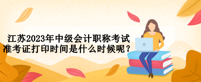 江蘇2023年中級會計職稱考試準考證打印時間是什么時候呢？