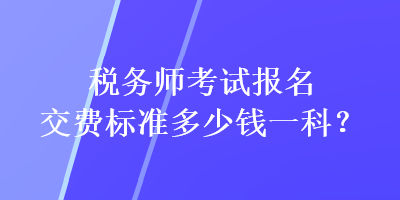 稅務(wù)師考試報(bào)名交費(fèi)標(biāo)準(zhǔn)多少錢一科？