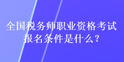 全國(guó)稅務(wù)師職業(yè)資格考試報(bào)名條件是什么？